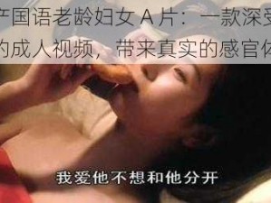 国产国语老龄妇女 A 片：一款深受欢迎的成人视频，带来真实的感官体验