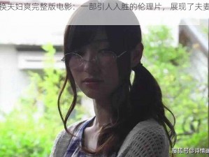 我和岳交换夫妇爽完整版电影：一部引人入胜的伦理片，展现了夫妻之间的情感纠葛