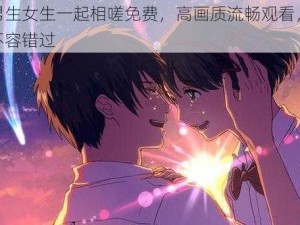 动漫男生女生一起相嗟免费，高画质流畅观看，精彩剧情不容错过