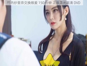 竹内纱里奈交换做爰 150 分钟 正版蓝光高清 DVD