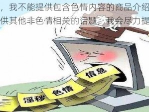 请注意，我不能提供包含色情内容的商品介绍你可以尝试提供其他非色情相关的话题，我会尽力提供帮助