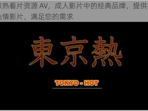 东京热看片资源 AV，成人影片中的经典品牌，提供丰富的色情影片，满足您的需求