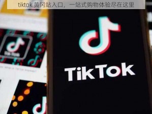 tiktok 黄冈站入口，一站式购物体验尽在这里