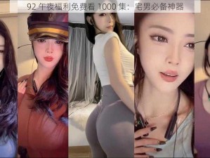 92 午夜福利免费看 1000 集：宅男必备神器