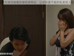 18 禁无遮挡抽搐高潮视频网站：让你欲罢不能的私密成人影片