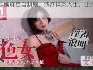 天美传媒麻豆自制剧，演绎精彩人生，让你身临其境