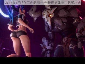 vicineko 的 3D 二创动画——全新视觉体验，珍藏之选