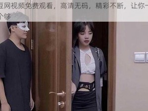 麻豆网视频免费观看，高清无码，精彩不断，让你一次看个够