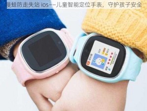 漫蛙防走失站 ios——儿童智能定位手表，守护孩子安全