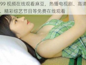 4399 视频在线观看麻豆，热播电视剧、高清电影、精彩综艺节目等免费在线观看