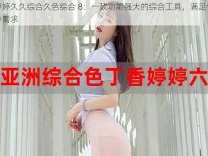 色婷婷久久综合久色综合 8：一款功能强大的综合工具，满足你的多种需求