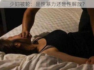 少妇被轮：是性暴力还是性解放？