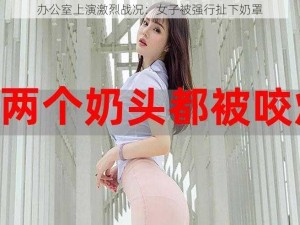 办公室上演激烈战况：女子被强行扯下奶罩