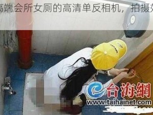 偷拍高端会所女厕的高清单反相机，拍摄效果绝佳