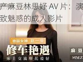 国产麻豆林思妤 AV 片：演绎极致魅惑的成人影片