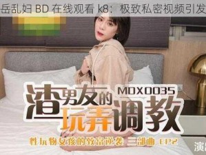 丰满岳乱妇 BD 在线观看 k8：极致私密视频引发热议