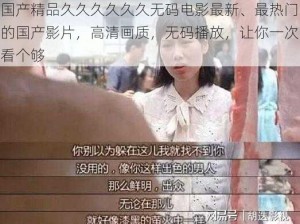 国产精品久久久久久久无码电影最新、最热门的国产影片，高清画质，无码播放，让你一次看个够