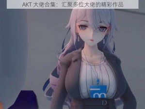 AKT 大佬合集：汇聚多位大佬的精彩作品