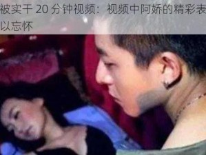 阿娇被实干 20 分钟视频：视频中阿娇的精彩表现令人难以忘怀