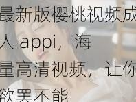 最新版樱桃视频成人 appi，海量高清视频，让你欲罢不能