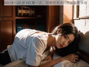 XXXx18一20 岁 HD 第一次，你绝对无法抗拒的极致体验