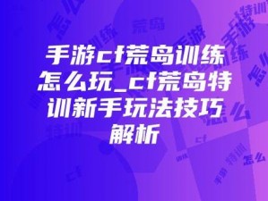 CF手游荒岛特训开局攻略：实战心得分享，决胜开场技巧揭秘