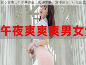 午夜男女爽爽大片免费观看，激情不断，高清画质，让你欲罢不能