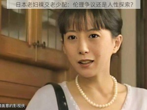 日本老妇裸交老少配：伦理争议还是人性探索？