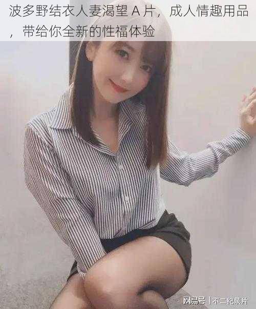 波多野结衣人妻渴望 A 片，成人情趣用品，带给你全新的性福体验