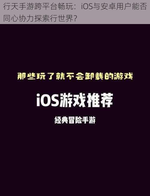 行天手游跨平台畅玩：iOS与安卓用户能否同心协力探索行世界？