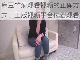 麻豆竹菊观看视频的正确方式：正版视频平台付费观看