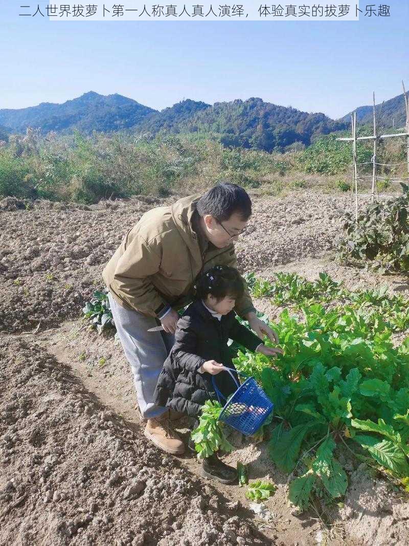 二人世界拔萝卜第一人称真人真人演绎，体验真实的拔萝卜乐趣