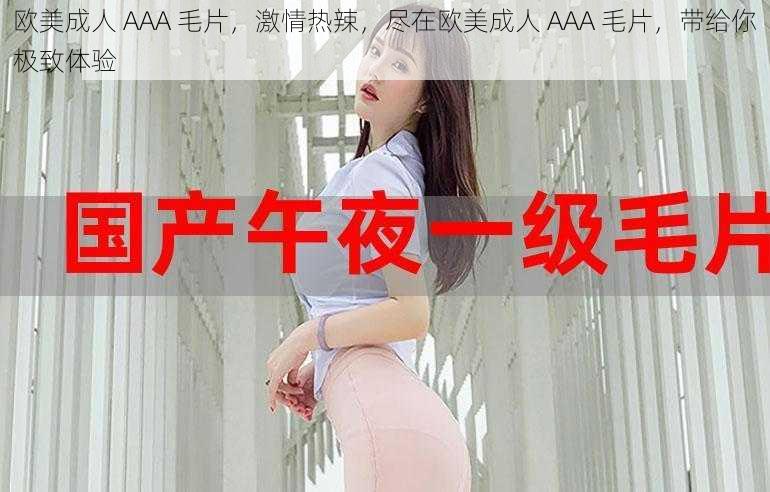 欧美成人 AAA 毛片，激情热辣，尽在欧美成人 AAA 毛片，带给你极致体验