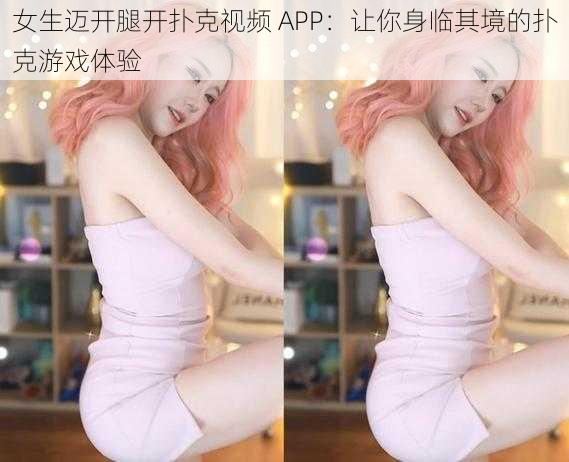 女生迈开腿开扑克视频 APP：让你身临其境的扑克游戏体验