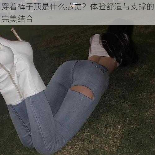 穿着裤子顶是什么感觉？体验舒适与支撑的完美结合