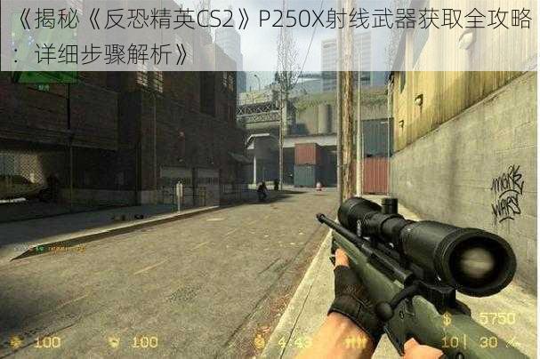 《揭秘《反恐精英CS2》P250X射线武器获取全攻略：详细步骤解析》