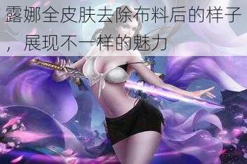 露娜全皮肤去除布料后的样子，展现不一样的魅力