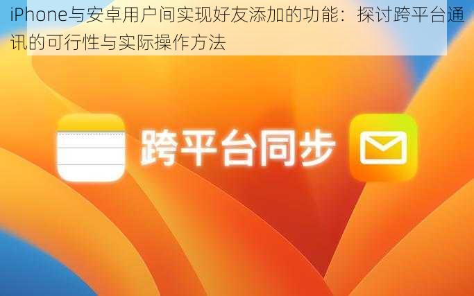 iPhone与安卓用户间实现好友添加的功能：探讨跨平台通讯的可行性与实际操作方法