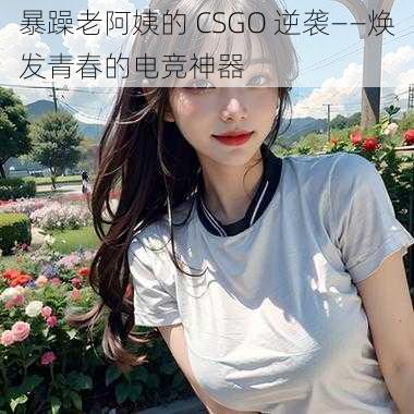 暴躁老阿姨的 CSGO 逆袭——焕发青春的电竞神器