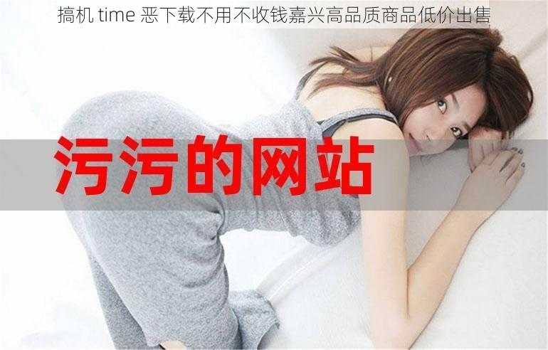 搞机 time 恶下载不用不收钱嘉兴高品质商品低价出售