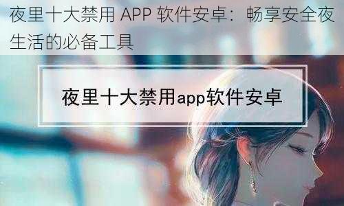 夜里十大禁用 APP 软件安卓：畅享安全夜生活的必备工具