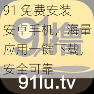 91 免费安装安卓手机，海量应用一键下载，安全可靠