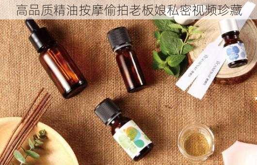 高品质精油按摩偷拍老板娘私密视频珍藏