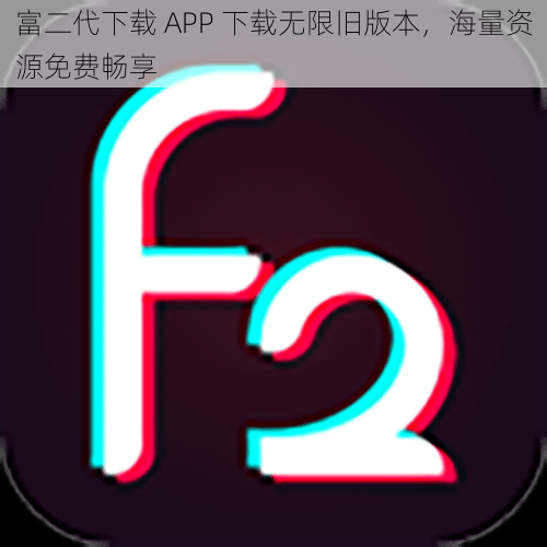 富二代下载 APP 下载无限旧版本，海量资源免费畅享