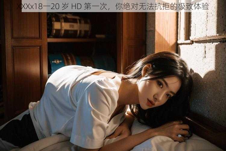 XXXx18一20 岁 HD 第一次，你绝对无法抗拒的极致体验