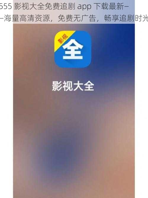 555 影视大全免费追剧 app 下载最新——海量高清资源，免费无广告，畅享追剧时光