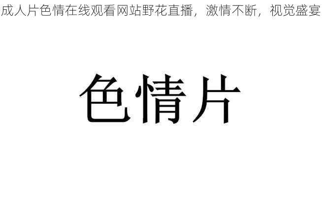 成人片色情在线观看网站野花直播，激情不断，视觉盛宴