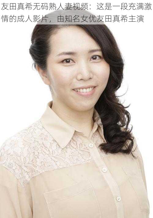 友田真希无码熟人妻视频：这是一段充满激情的成人影片，由知名女优友田真希主演