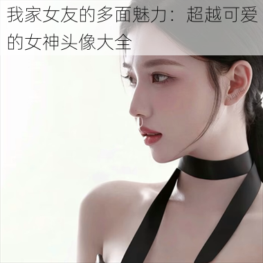 我家女友的多面魅力：超越可爱的女神头像大全