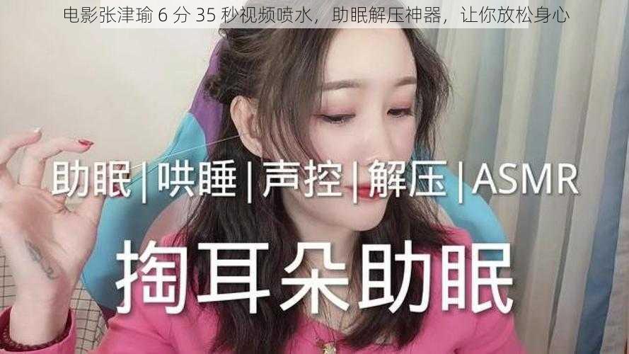 电影张津瑜 6 分 35 秒视频喷水，助眠解压神器，让你放松身心